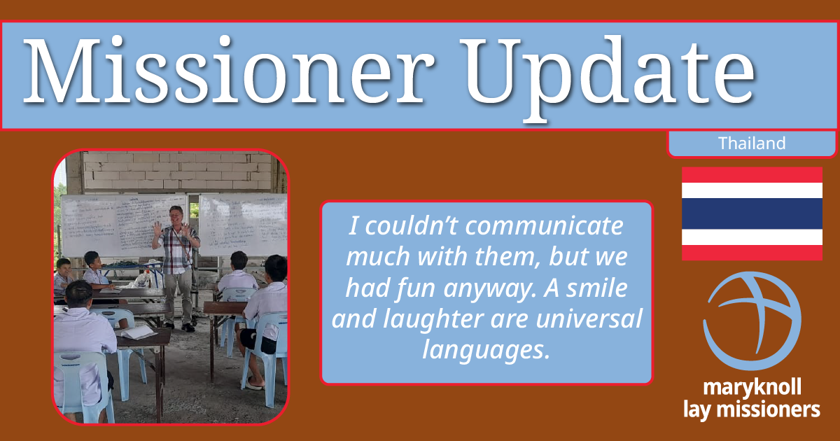 Header that says "Missioner Update." A tag that says Thailand and the Thailand flag is also present. An image of Maryknoll Lay Missioner, Gabe Hurrish, smiling and teaching with two white boards behind him and a group of young men sitting facing him, several faces can be seen also smiling or laughing. Next to this is a quote from the article, "I couldn’t communicate much with them, but we had fun anyway. A smile and laughter are universal languages."